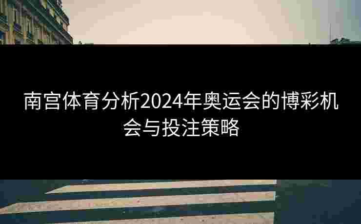 南宫体育分析2024年奥运会的博彩机会与投注策略