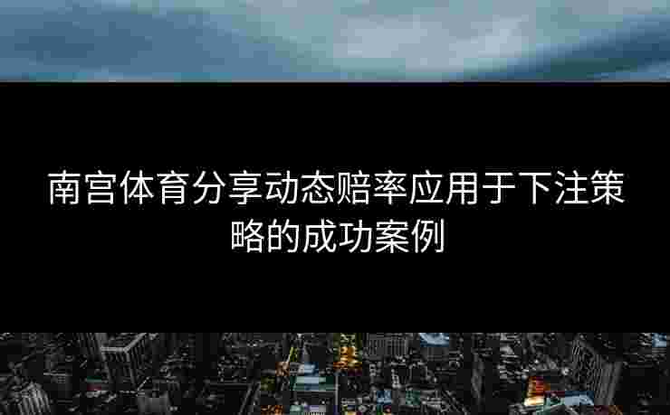 南宫体育分享动态赔率应用于下注策略的成功案例