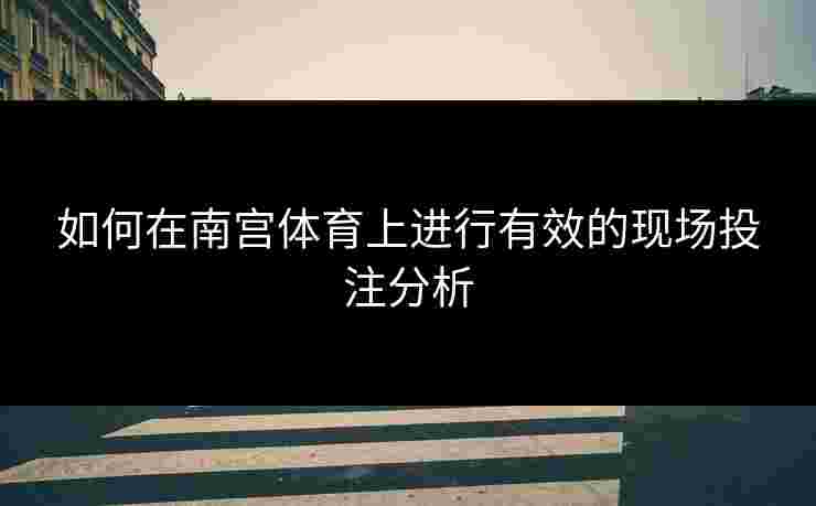 如何在南宫体育上进行有效的现场投注分析
