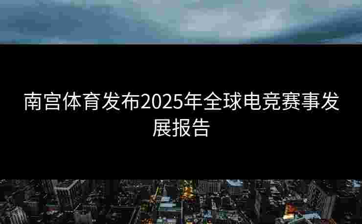 南宫体育发布2025年全球电竞赛事发展报告