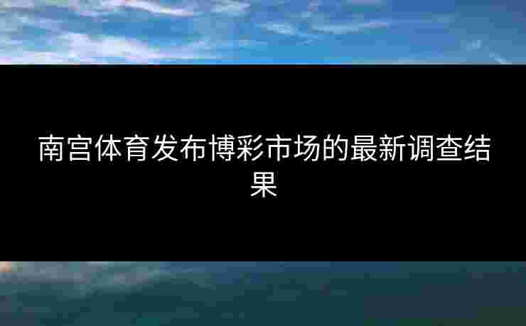 南宫体育发布博彩市场的最新调查结果