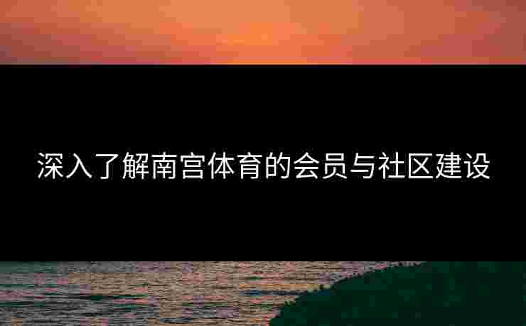 深入了解南宫体育的会员与社区建设