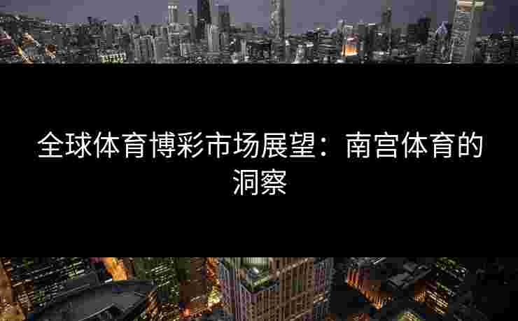 全球体育博彩市场展望：南宫体育的洞察