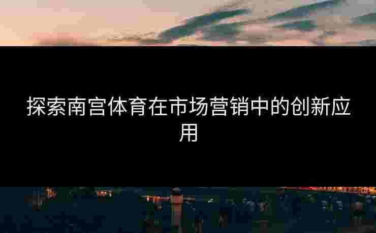 探索南宫体育在市场营销中的创新应用