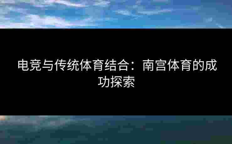 电竞与传统体育结合：南宫体育的成功探索
