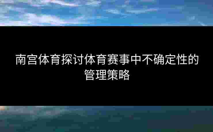 南宫体育探讨体育赛事中不确定性的管理策略