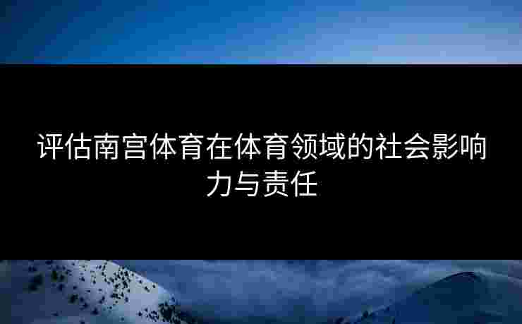 评估南宫体育在体育领域的社会影响力与责任