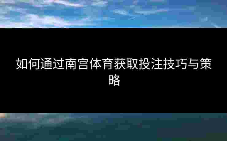如何通过南宫体育获取投注技巧与策略