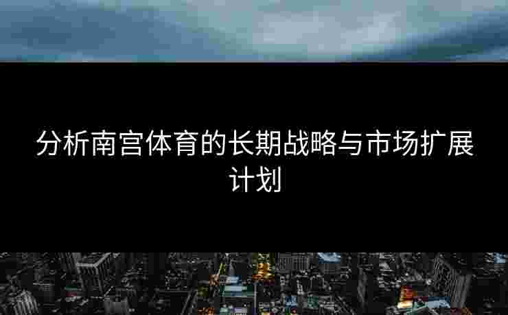 分析南宫体育的长期战略与市场扩展计划 分析南宫体育的长期战略与市场扩展计划