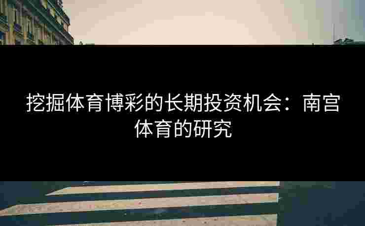 挖掘体育博彩的长期投资机会：南宫体育的研究