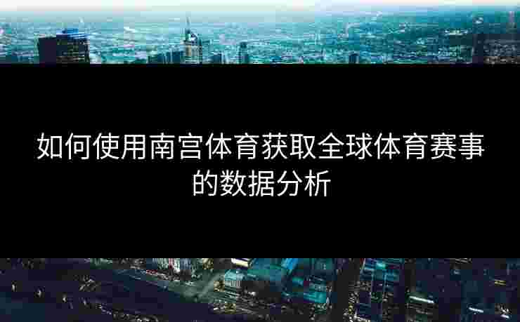 如何使用南宫体育获取全球体育赛事的数据分析 如何使用南宫体育获取全球体育赛事的数据分析
