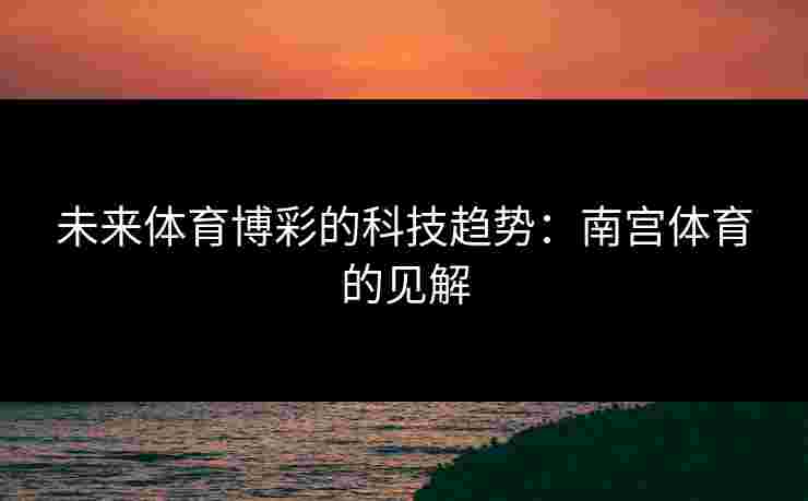 未来体育博彩的科技趋势：南宫体育的见解