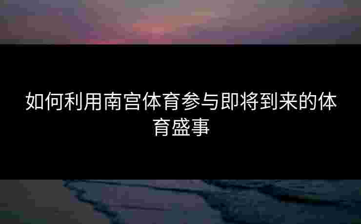 如何利用南宫体育参与即将到来的体育盛事 如何利用南宫体育参与即将到来的体育盛事