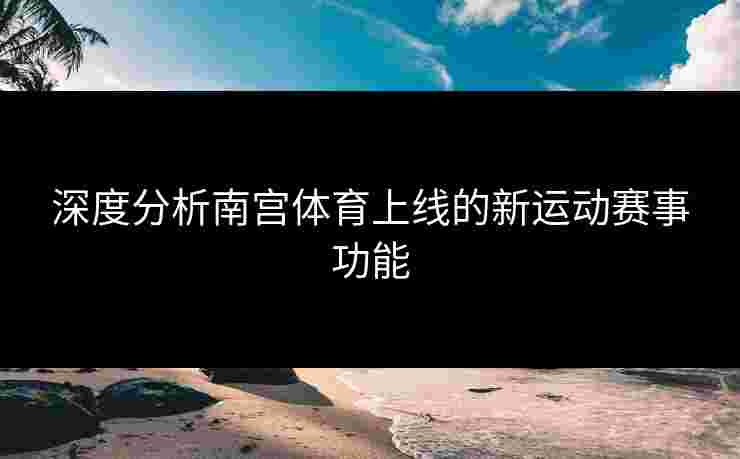 深度分析南宫体育上线的新运动赛事功能 深度分析南宫体育上线的新运动赛事功能