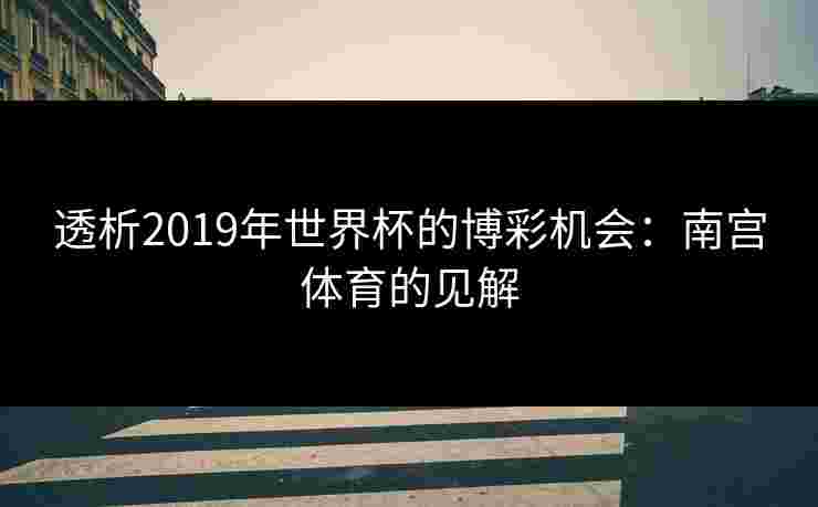 透析2019年世界杯的博彩机会:南宫体育的见解 透析2019年世界杯的博彩机会:南宫体育的见解