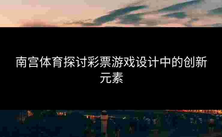 南宫体育探讨彩票游戏设计中的创新元素
