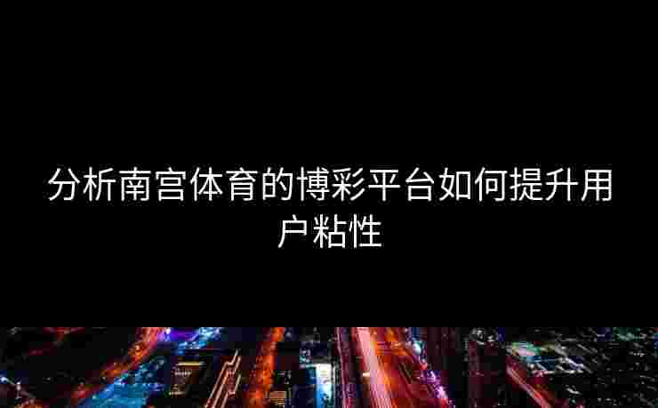分析南宫体育的博彩平台如何提升用户粘性