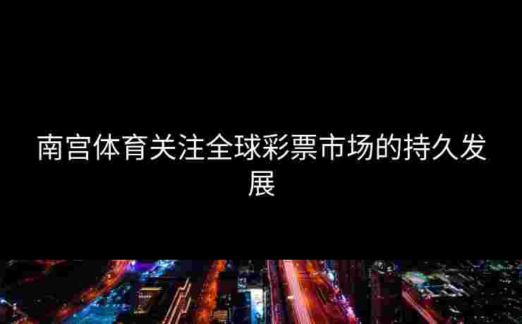 南宫体育关注全球彩票市场的持久发展