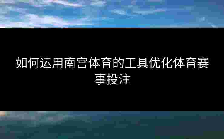 如何运用南宫体育的工具优化体育赛事投注