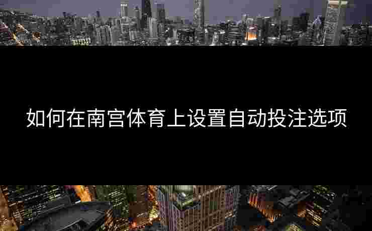 如何在南宫体育上设置自动投注选项
