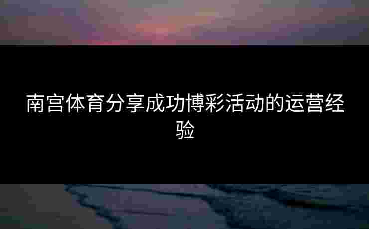 南宫体育分享成功博彩活动的运营经验
