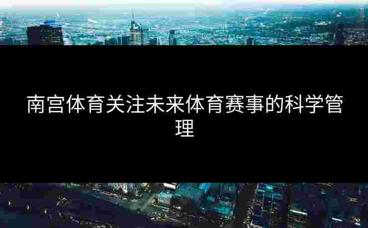 南宫体育关注未来体育赛事的科学管理